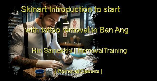 Skinart Introduction to start with tattoo removal in Ban Ang Hin Samakkhi | RemovalTraining | RemovalClasses | SkinartTraining-Thailand